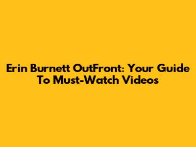 Erin Burnett OutFront: Your Guide To Must-Watch Videos