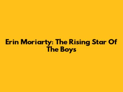 Erin Moriarty: The Rising Star Of 'The Boys'