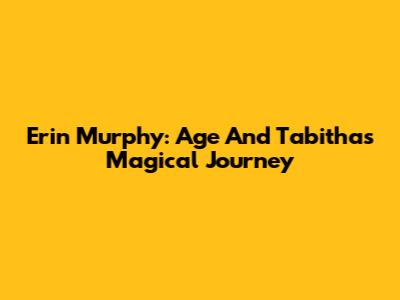 Erin Murphy: Age And Tabitha's Magical Journey