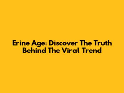 Erine Age: Discover The Truth Behind The Viral Trend