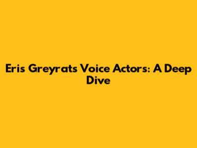 Eris Greyrat's Voice Actors: A Deep Dive