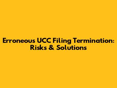 Erroneous UCC Filing Termination: Risks & Solutions