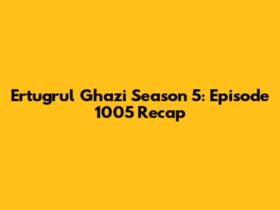 Ertugrul Ghazi Season 5: Episode 1005 Recap