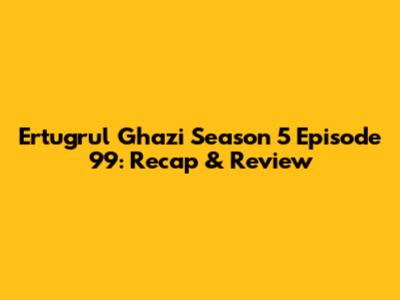 Ertugrul Ghazi Season 5 Episode 99: Recap & Review