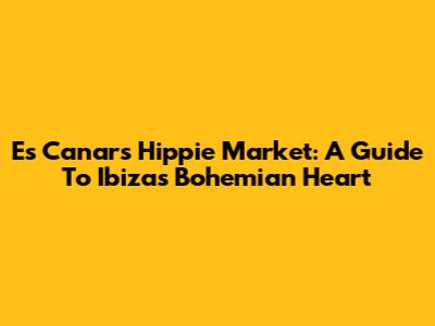 Es Canar's Hippie Market: A Guide To Ibiza's Bohemian Heart