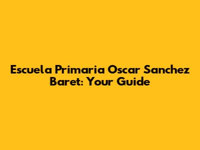 Escuela Primaria Oscar Sanchez Baret: Your Guide