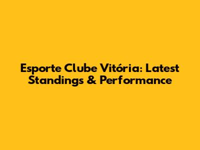 Esporte Clube Vitória: Latest Standings & Performance