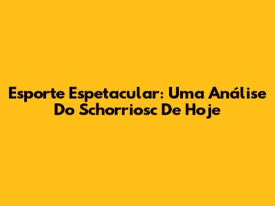 Esporte Espetacular: Uma Análise Do Schorriosc De Hoje