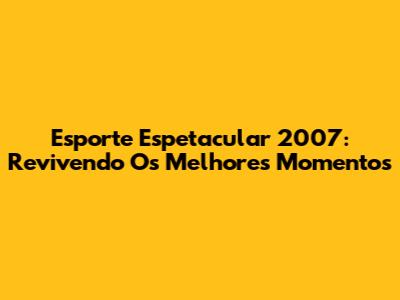 Esporte Espetacular 2007: Revivendo Os Melhores Momentos