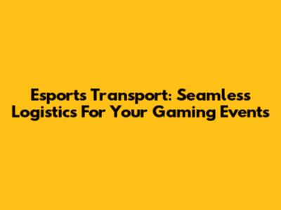 Esports Transport: Seamless Logistics For Your Gaming Events