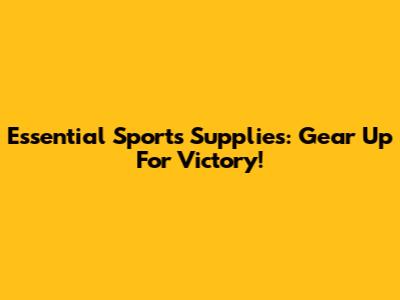 Essential Sports Supplies: Gear Up For Victory!