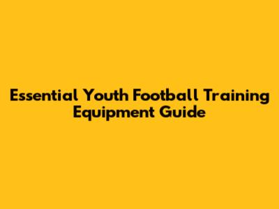 Essential Youth Football Training Equipment Guide