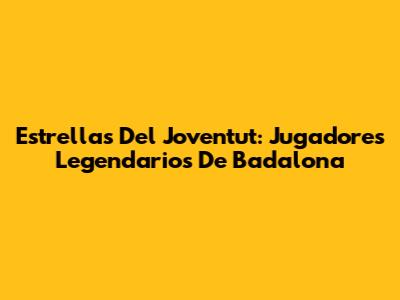 Estrellas Del Joventut: Jugadores Legendarios De Badalona
