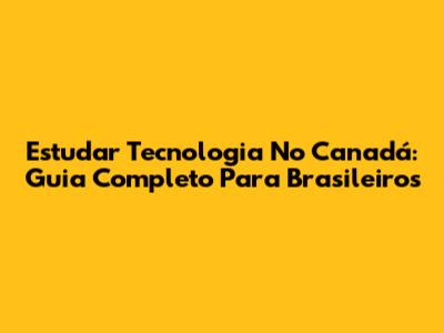 Estudar Tecnologia No Canadá: Guia Completo Para Brasileiros