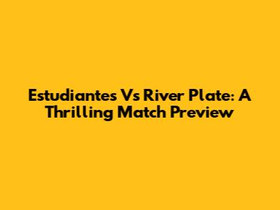 Estudiantes Vs River Plate: A Thrilling Match Preview