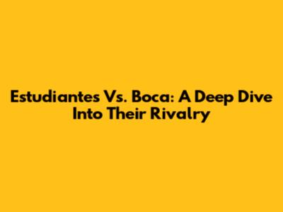 Estudiantes Vs. Boca: A Deep Dive Into Their Rivalry
