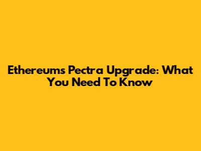 Ethereum's Pectra Upgrade: What You Need To Know