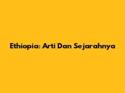 Ethiopia: Arti Dan Sejarahnya