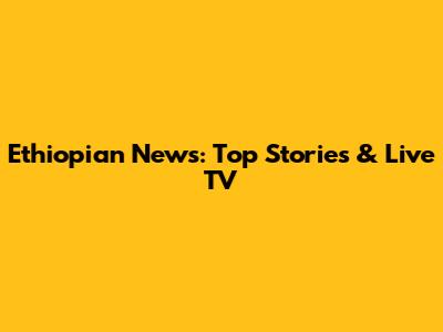 Ethiopian News: Top Stories & Live TV