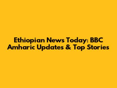 Ethiopian News Today: BBC Amharic Updates & Top Stories
