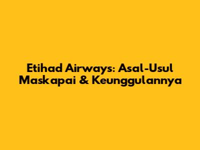 Etihad Airways: Asal-Usul Maskapai & Keunggulannya
