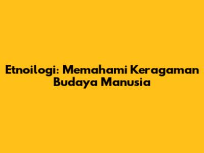 Etnoilogi: Memahami Keragaman Budaya Manusia