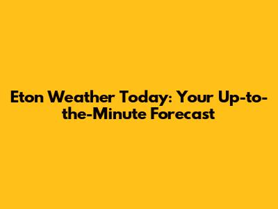 Eton Weather Today: Your Up-to-the-Minute Forecast