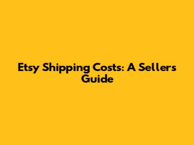 Etsy Shipping Costs: A Seller's Guide