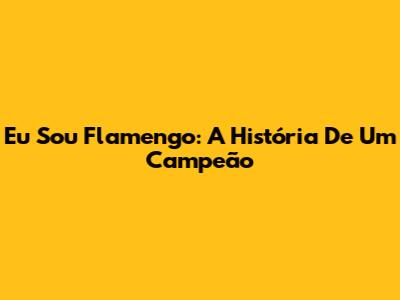 Eu Sou Flamengo: A História De Um Campeão