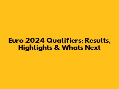 Euro 2024 Qualifiers: Results, Highlights & What's Next