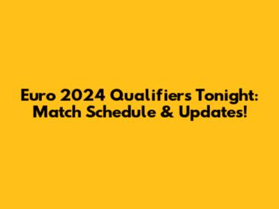 Euro 2024 Qualifiers Tonight: Match Schedule & Updates!