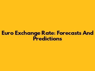 Euro Exchange Rate: Forecasts And Predictions