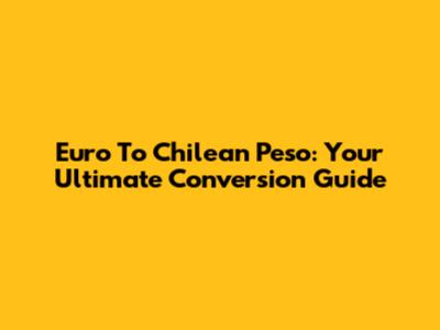 Euro To Chilean Peso: Your Ultimate Conversion Guide