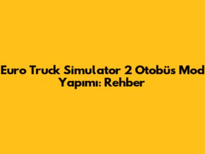 Euro Truck Simulator 2 Otobüs Mod Yapımı: Rehber