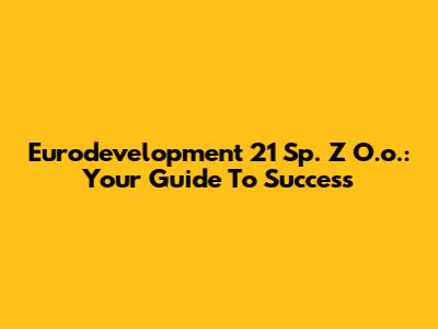 Eurodevelopment 21 Sp. Z O.o.: Your Guide To Success