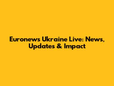 Euronews Ukraine Live: News, Updates & Impact