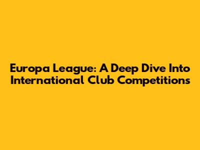 Europa League: A Deep Dive Into International Club Competitions