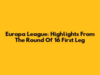Europa League: Highlights From The Round Of 16 First Leg