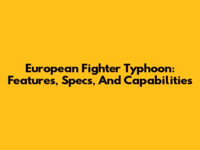 European Fighter Typhoon: Features, Specs, And Capabilities