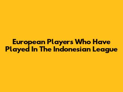 European Players Who Have Played In The Indonesian League