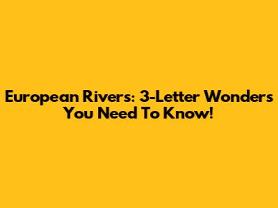 European Rivers: 3-Letter Wonders You Need To Know!