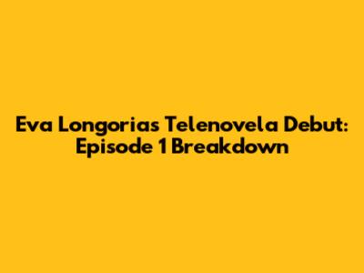 Eva Longoria's Telenovela Debut: Episode 1 Breakdown