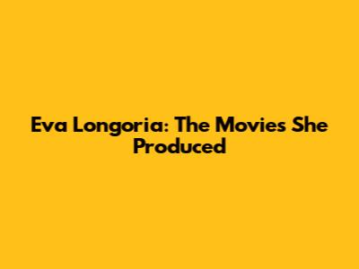 Eva Longoria: The Movies She Produced
