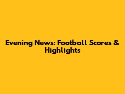Evening News: Football Scores & Highlights