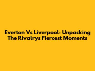 Everton Vs Liverpool: Unpacking The Rivalry's Fiercest Moments