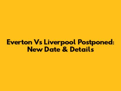 Everton Vs Liverpool Postponed: New Date & Details