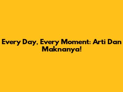 Every Day, Every Moment: Arti Dan Maknanya!