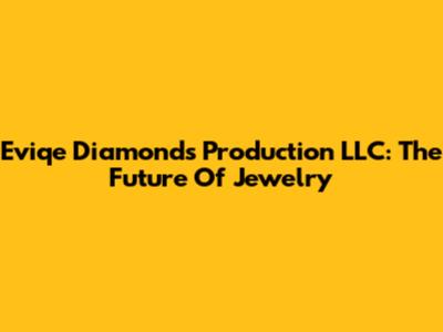 Eviqe Diamonds Production LLC: The Future Of Jewelry