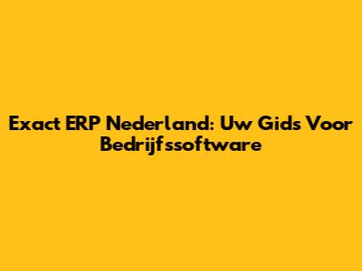 Exact ERP Nederland: Uw Gids Voor Bedrijfssoftware