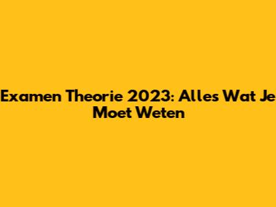 Examen Theorie 2023: Alles Wat Je Moet Weten